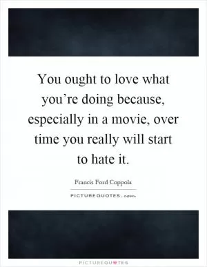 You ought to love what you’re doing because, especially in a movie, over time you really will start to hate it Picture Quote #1