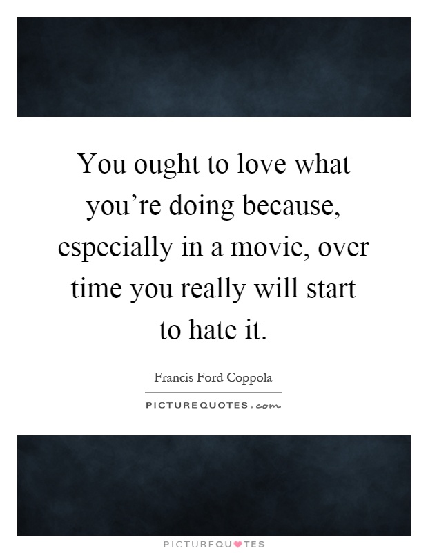 You ought to love what you're doing because, especially in a movie, over time you really will start to hate it Picture Quote #1