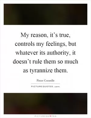 My reason, it’s true, controls my feelings, but whatever its authority, it doesn’t rule them so much as tyrannize them Picture Quote #1