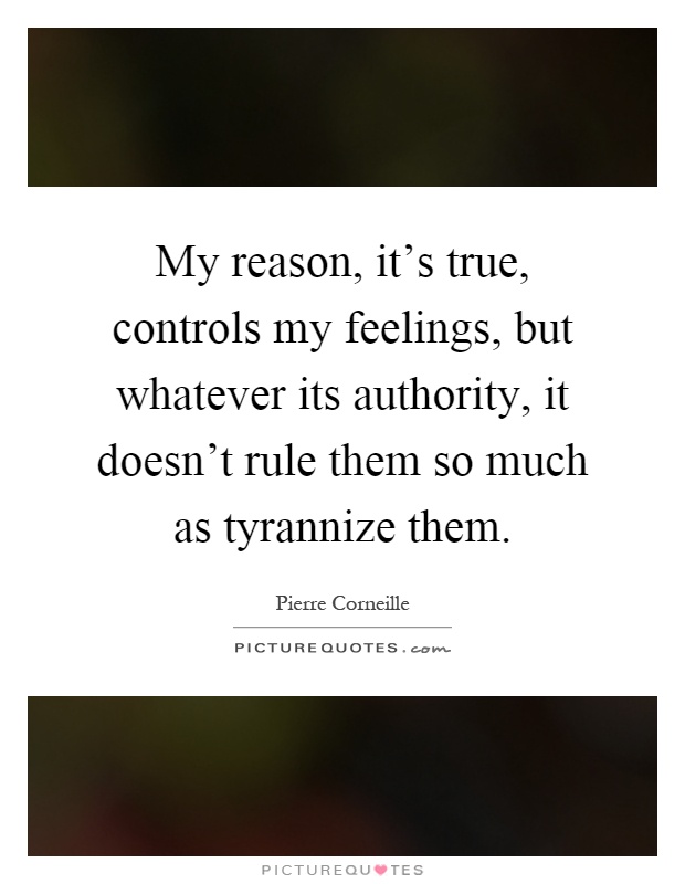 My reason, it's true, controls my feelings, but whatever its authority, it doesn't rule them so much as tyrannize them Picture Quote #1