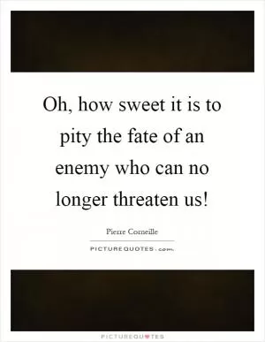 Oh, how sweet it is to pity the fate of an enemy who can no longer threaten us! Picture Quote #1