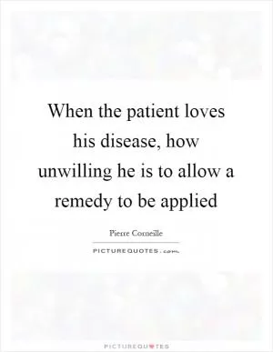 When the patient loves his disease, how unwilling he is to allow a remedy to be applied Picture Quote #1
