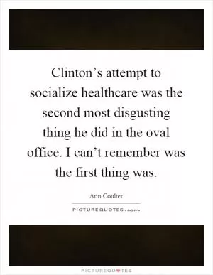 Clinton’s attempt to socialize healthcare was the second most disgusting thing he did in the oval office. I can’t remember was the first thing was Picture Quote #1