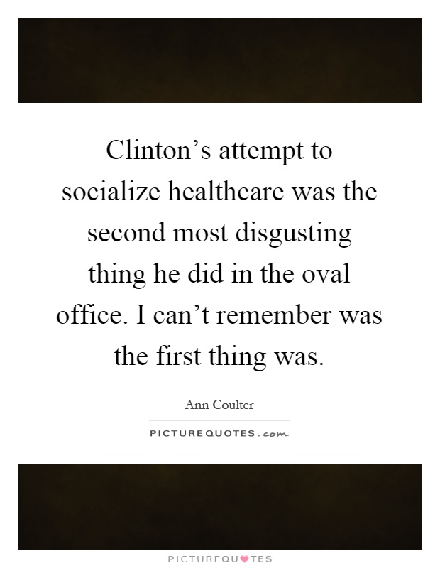 Clinton's attempt to socialize healthcare was the second most disgusting thing he did in the oval office. I can't remember was the first thing was Picture Quote #1