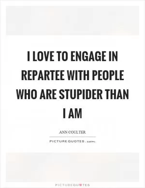 I love to engage in repartee with people who are stupider than I am Picture Quote #1