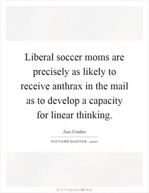 Liberal soccer moms are precisely as likely to receive anthrax in the mail as to develop a capacity for linear thinking Picture Quote #1