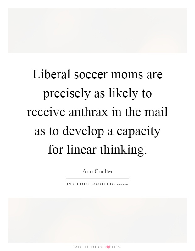 Liberal soccer moms are precisely as likely to receive anthrax in the mail as to develop a capacity for linear thinking Picture Quote #1