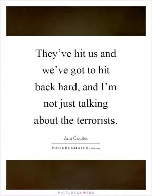 They’ve hit us and we’ve got to hit back hard, and I’m not just talking about the terrorists Picture Quote #1