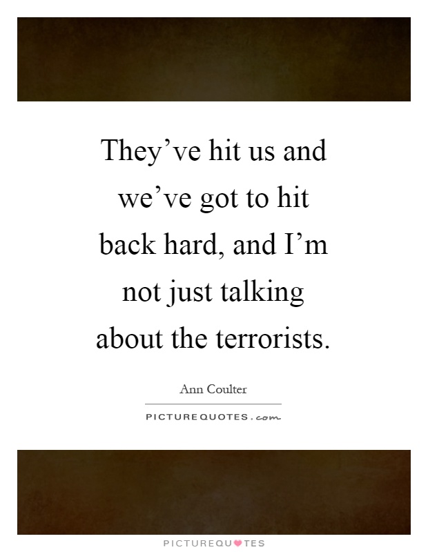 They've hit us and we've got to hit back hard, and I'm not just talking about the terrorists Picture Quote #1