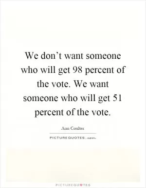 We don’t want someone who will get 98 percent of the vote. We want someone who will get 51 percent of the vote Picture Quote #1