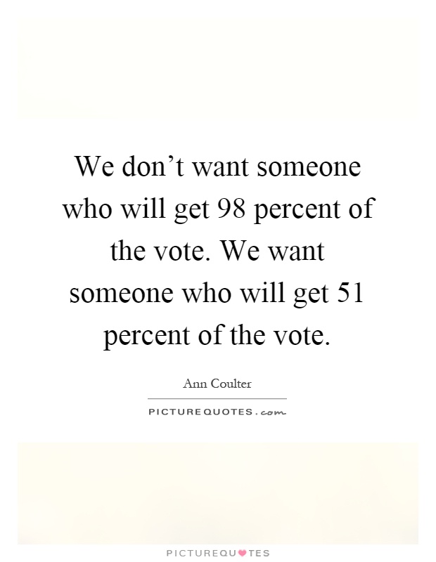 We don't want someone who will get 98 percent of the vote. We want someone who will get 51 percent of the vote Picture Quote #1