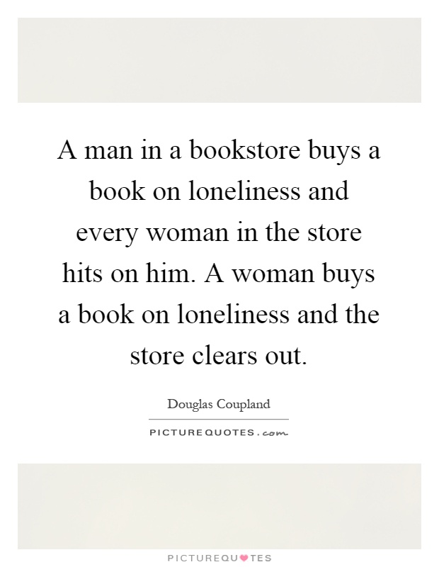 A man in a bookstore buys a book on loneliness and every woman in the store hits on him. A woman buys a book on loneliness and the store clears out Picture Quote #1