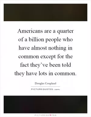 Americans are a quarter of a billion people who have almost nothing in common except for the fact they’ve been told they have lots in common Picture Quote #1