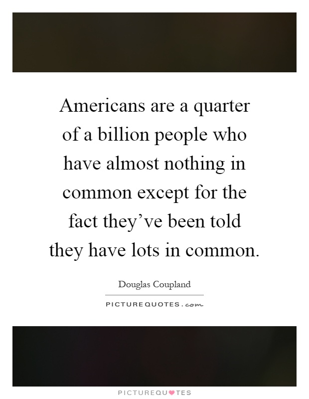 Americans are a quarter of a billion people who have almost nothing in common except for the fact they've been told they have lots in common Picture Quote #1