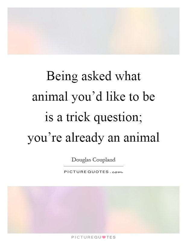 Being asked what animal you'd like to be is a trick question; you're already an animal Picture Quote #1