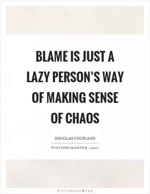 Blame is just a lazy person’s way of making sense of chaos Picture Quote #1