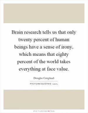 Brain research tells us that only twenty percent of human beings have a sense of irony, which means that eighty percent of the world takes everything at face value Picture Quote #1