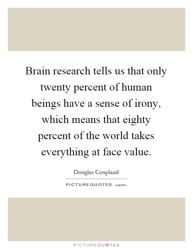 Brain research tells us that only twenty percent of human beings have a sense of irony, which means that eighty percent of the world takes everything at face value Picture Quote #1