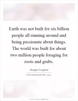 Earth was not built for six billion people all running around and being passionate about things. The world was built for about two million people foraging for roots and grubs Picture Quote #1