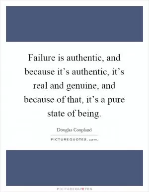 Failure is authentic, and because it’s authentic, it’s real and genuine, and because of that, it’s a pure state of being Picture Quote #1