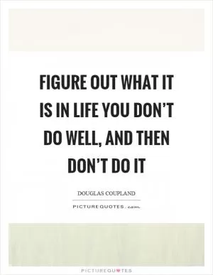 Figure out what it is in life you don’t do well, and then don’t do it Picture Quote #1
