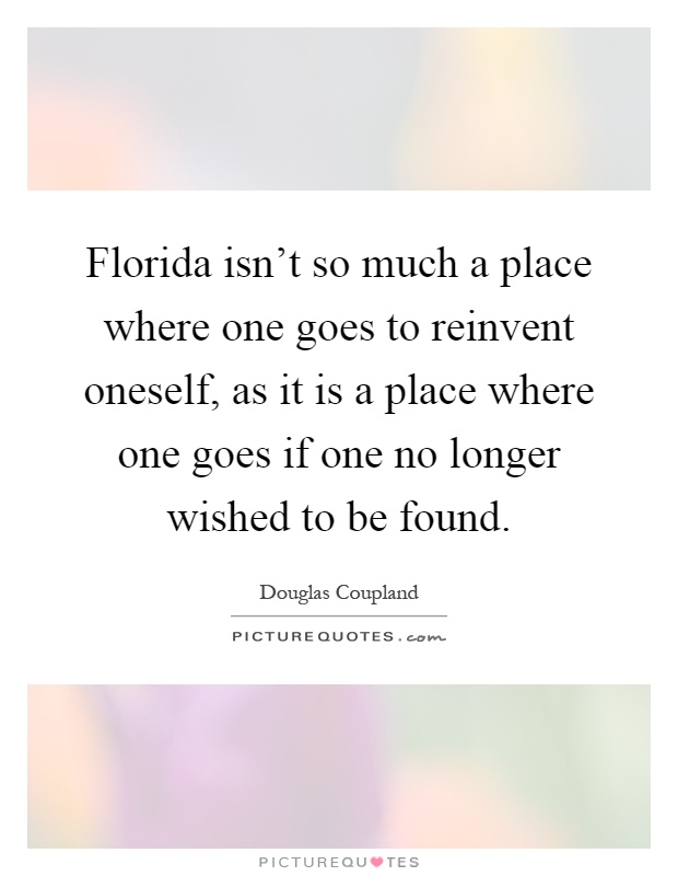 Florida isn't so much a place where one goes to reinvent oneself, as it is a place where one goes if one no longer wished to be found Picture Quote #1