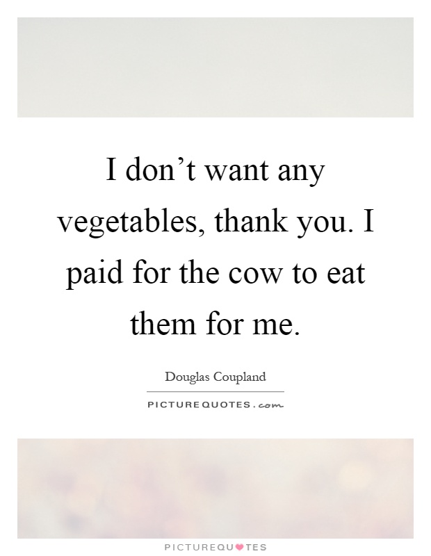 I don't want any vegetables, thank you. I paid for the cow to eat them for me Picture Quote #1