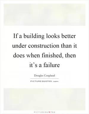 If a building looks better under construction than it does when finished, then it’s a failure Picture Quote #1