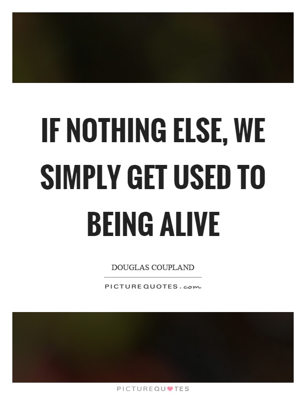 If nothing else, we simply get used to being alive Picture Quote #1