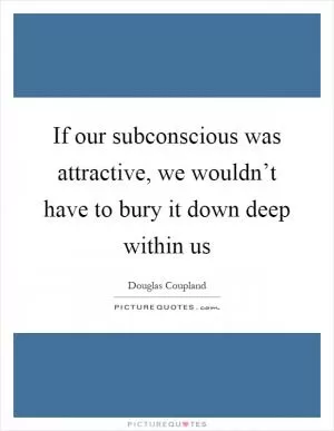 If our subconscious was attractive, we wouldn’t have to bury it down deep within us Picture Quote #1