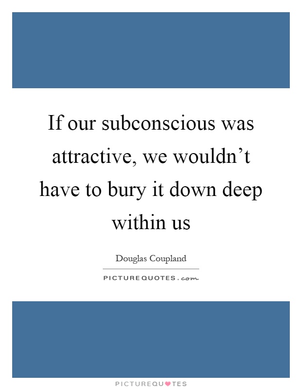 If our subconscious was attractive, we wouldn't have to bury it down deep within us Picture Quote #1