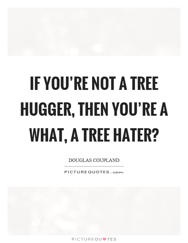 If you're not a tree hugger, then you're a what, a tree hater? Picture Quote #1