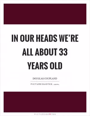 In our heads we’re all about 33 years old Picture Quote #1