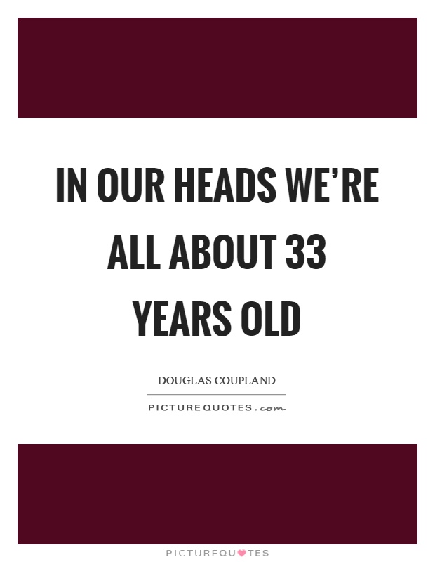 In our heads we're all about 33 years old Picture Quote #1