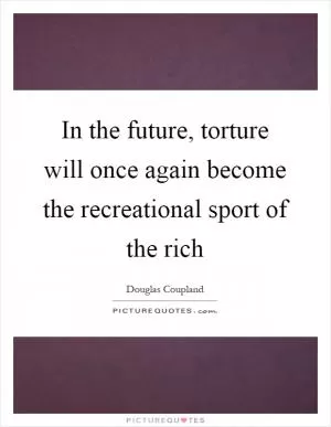In the future, torture will once again become the recreational sport of the rich Picture Quote #1