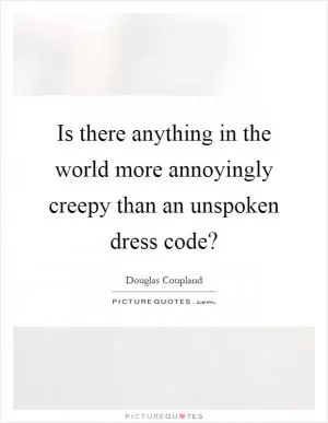 Is there anything in the world more annoyingly creepy than an unspoken dress code? Picture Quote #1