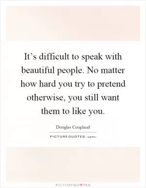 It’s difficult to speak with beautiful people. No matter how hard you try to pretend otherwise, you still want them to like you Picture Quote #1