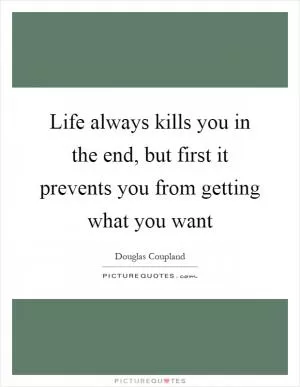 Life always kills you in the end, but first it prevents you from getting what you want Picture Quote #1