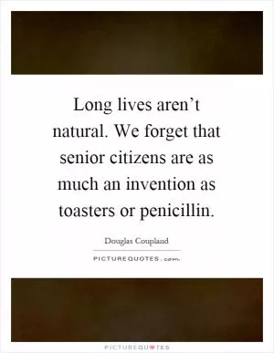 Long lives aren’t natural. We forget that senior citizens are as much an invention as toasters or penicillin Picture Quote #1
