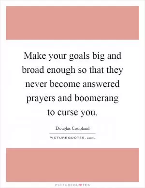 Make your goals big and broad enough so that they never become answered prayers and boomerang to curse you Picture Quote #1