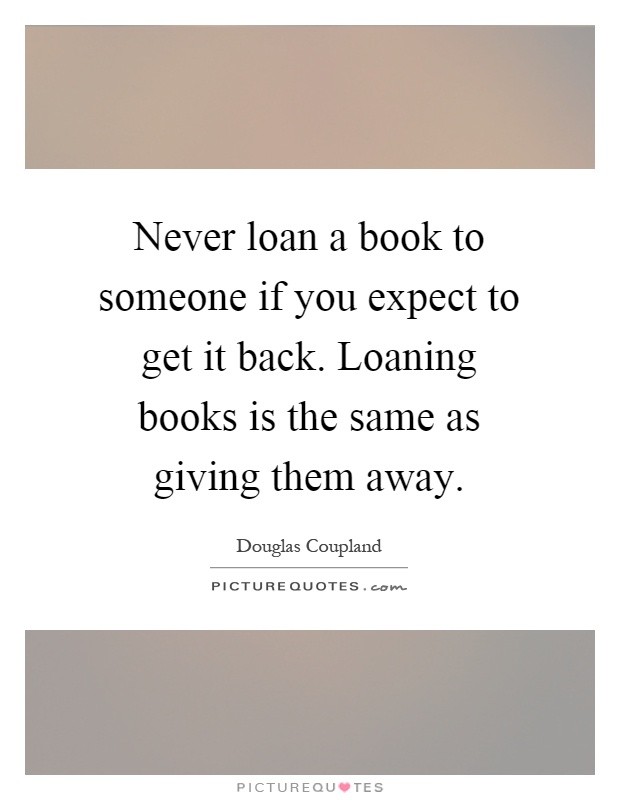 Never loan a book to someone if you expect to get it back. Loaning books is the same as giving them away Picture Quote #1