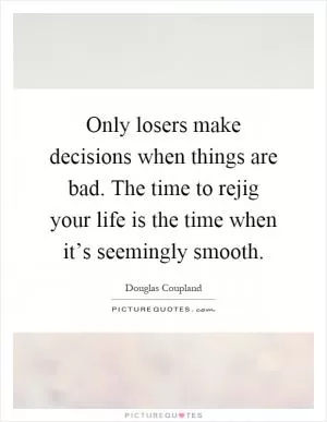 Only losers make decisions when things are bad. The time to rejig your life is the time when it’s seemingly smooth Picture Quote #1