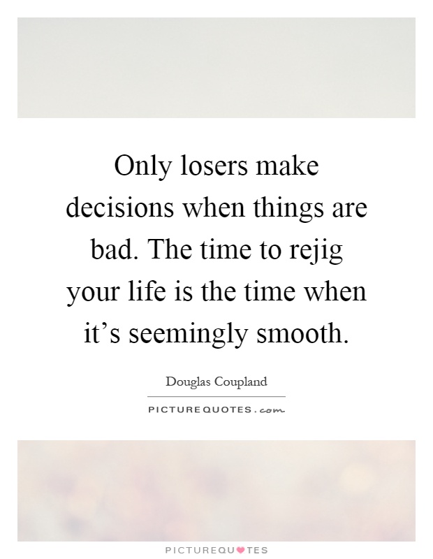 Only losers make decisions when things are bad. The time to rejig your life is the time when it's seemingly smooth Picture Quote #1