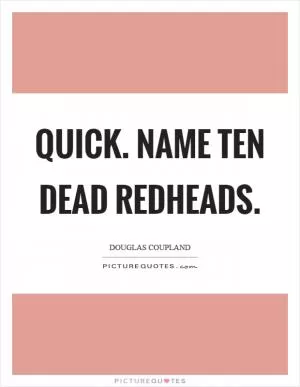 Quick. Name ten dead redheads Picture Quote #1
