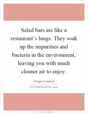 Salad bars are like a restaurant’s lungs. They soak up the impurities and bacteria in the environment, leaving you with much cleaner air to enjoy Picture Quote #1