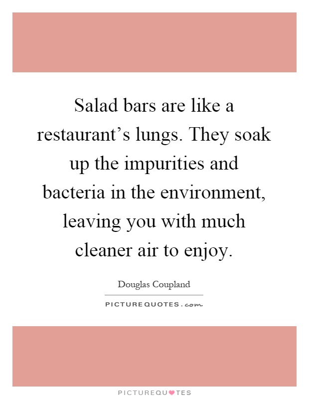 Salad bars are like a restaurant's lungs. They soak up the impurities and bacteria in the environment, leaving you with much cleaner air to enjoy Picture Quote #1