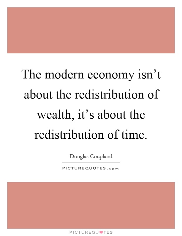 The modern economy isn't about the redistribution of wealth, it's about the redistribution of time Picture Quote #1