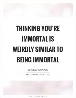 Thinking you’re immortal is weirdly similar to being immortal Picture Quote #1