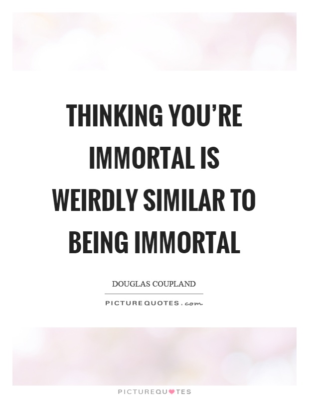 Thinking you're immortal is weirdly similar to being immortal Picture Quote #1