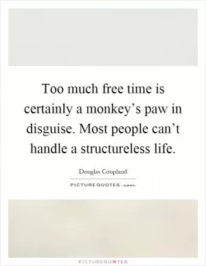 Too much free time is certainly a monkey’s paw in disguise. Most people can’t handle a structureless life Picture Quote #1